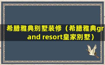 希腊雅典别墅装修（希腊雅典grand resort皇家别墅）